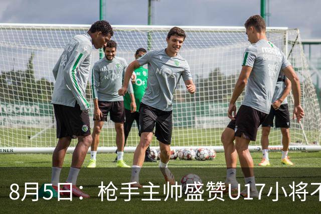 8月5日：枪手主帅盛赞U17小将不是邝兆镭帅惟浩他是国足未来